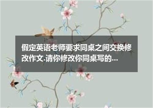 假定英语老师要求同桌之间交换修改作文.请你修改你同桌写的以下作文.文中共有10处语言错误.每句中最多有两处.错误涉及一个单词的增加.删除或修改.增加:在缺词处加