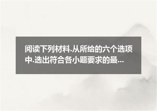 阅读下列材料.从所给的六个选项中.选出符合各小题要求的最佳选项.并在答题卡上将该项涂黑.选项中有一项为多余选项.The following people are