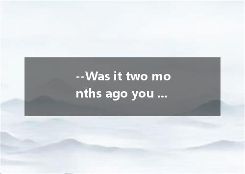 --Was it two months ago you luckily got an opportunity to spend your holiday in 