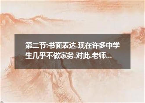 第二节:书面表达.现在许多中学生几乎不做家务.对此.老师和部分家长持不同的观点.请根据下列提示.用英语写一篇词数约110的短文.部分家长的观点不该做家务①年纪还