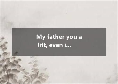 My father you a lift, even if he didn’t plan to take that way．A．must have given 