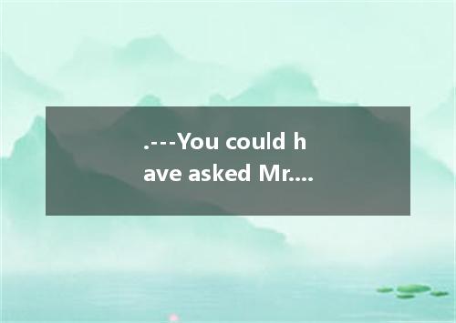 .---You could have asked Mr. Richards for help. He is kind-hearted.----Yes. But 