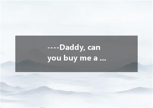 ----Daddy, can you buy me a new MP4 when you go to Beijing? ----You get one if y