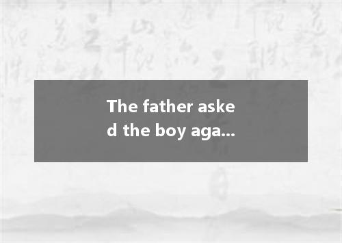 The father asked the boy again, raising his voice a bit, but still no reply.A．re