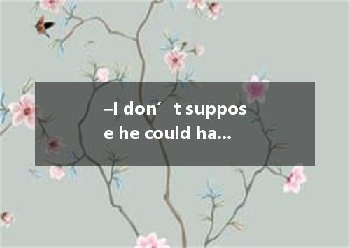 –I don’t suppose he could have done well in the exam last week, ? -- , he almost