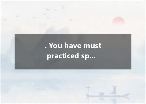 . You have must practiced speaking English for a long time before the contest is
