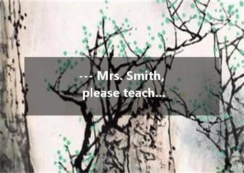 --- Mrs. Smith, please teach me how to draw on the computer today. --- Oh, no. .