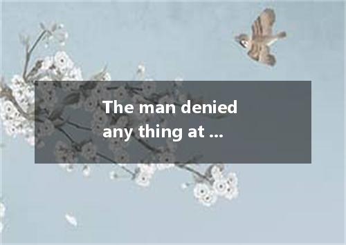 The man denied any thing at the supermarket when he was questioned by the police