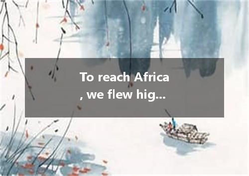 To reach Africa, we flew high mountains, deep valleys and great deserts.A．on, ac