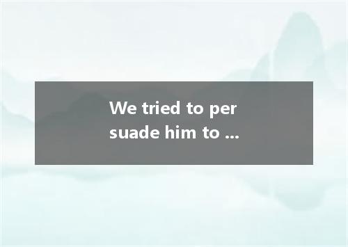 We tried to persuade him to stay home, but at last, he went to the construction 