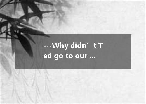 ---Why didn’t Ted go to our party? --- his heavy cold.A．BecauseB．Because ofC．Bec