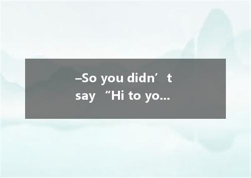 –So you didn’t say “Hi to your partner when you saw her? –Well,I stopped and smi