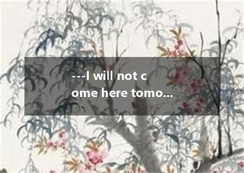 ---I will not come here tomorrow. --- to me, because I don’t care.A．It doesn’t m
