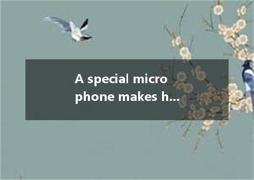 A special microphone makes her like that of a little girl. A. voice sound B. sou