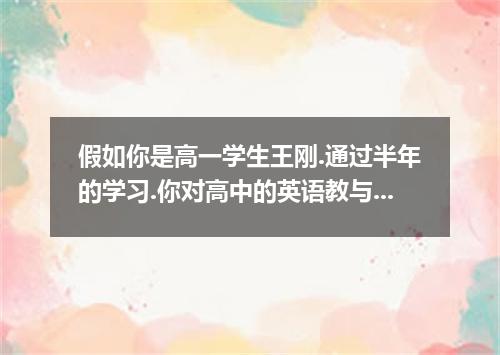 假如你是高一学生王刚.通过半年的学习.你对高中的英语教与学有了一定的了解.也有不少问题想和你的英语老师Mrs. Chen探讨和沟通.同时也想给你的英语老师提些建