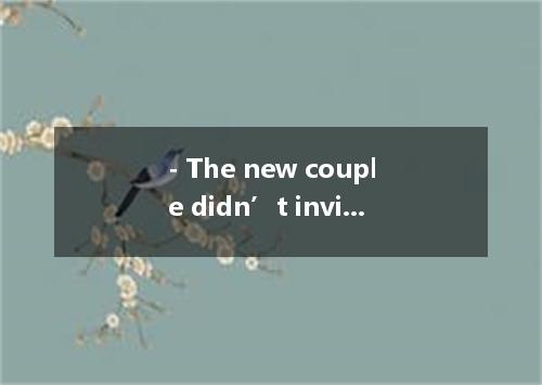 - The new couple didn’t invite us to their wedding.- I don’t care.A. How come? B