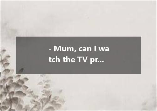 - Mum, can I watch the TV program for another twenty minutes?- Sorry, dear, it's