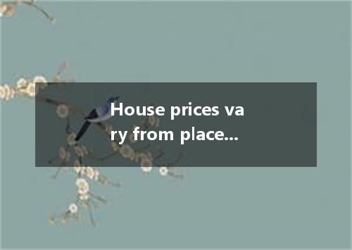 House prices vary from place to place and are usually high there are famous scho