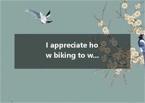 I appreciate how biking to work allows me to be outside for at least a small par