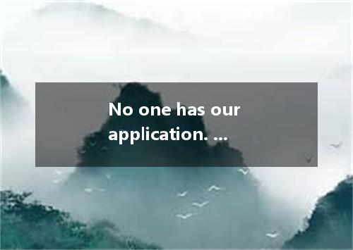 No one has our application. We felt disappointed.