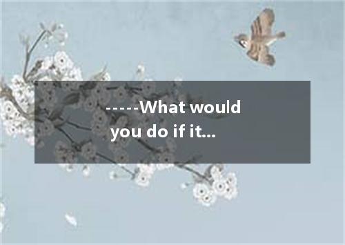 -----What would you do if it tomorrow? -----We have to carry it on, since we’ve 