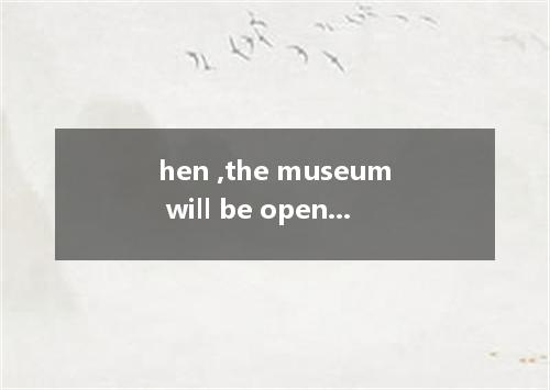 hen ,the museum will be open to the public next year. A.completed B.completing C