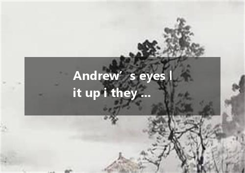 Andrew’s eyes lit up i they entered the room.