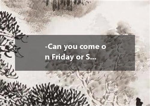 -Can you come on Friday or Saturday? -I’m afraid day is possible. I am leaving f