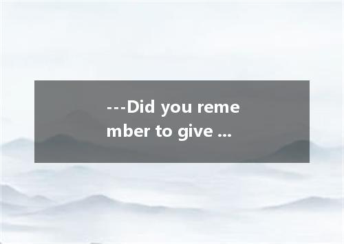 ---Did you remember to give Mary the money you owed her? ----Yes.I gave it to he