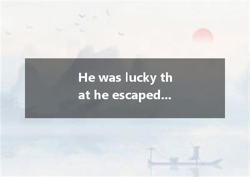 He was lucky that he escaped . A. to punish B. being punished C. punishing D. to