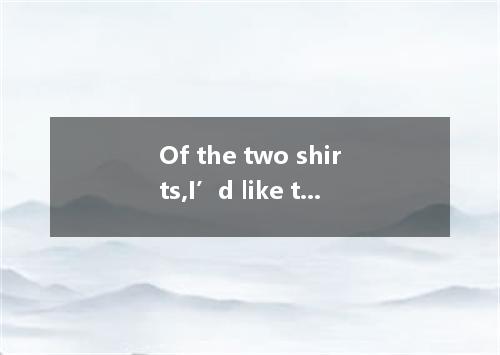 Of the two shirts,I’d like to choose one.? A.the less expensive B.the most expen