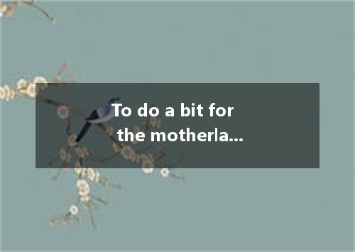 To do a bit for the motherland, . A. working hard is necessary B. to learn a for