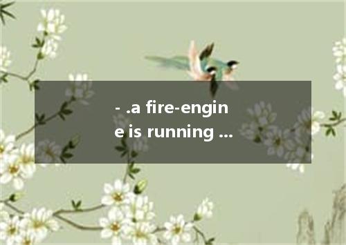 - .a fire-engine is running over towards us. -Yes.a big fire nearby.I guess. A.T