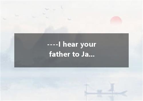 ----I hear your father to Japan once. ----Yes. He there last year. A. went; has 