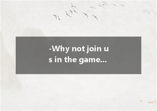 -Why not join us in the game? -I’d love to.but Mother insists that I all my home