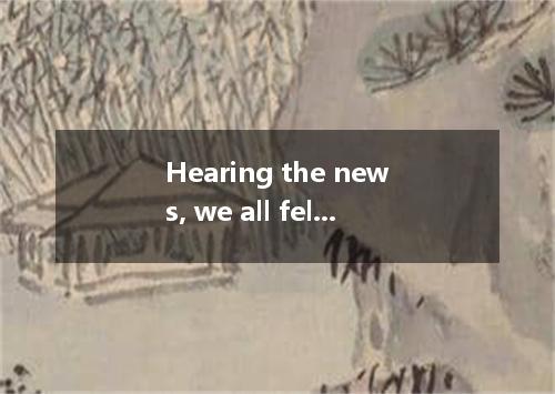 Hearing the news, we all felt . A. relaxed; relaxing B. relaxed; relaxed C. rela