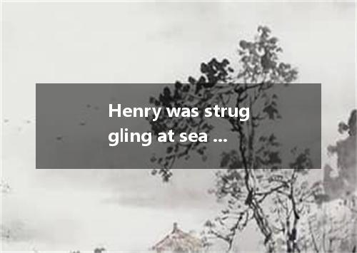 Henry was struggling at sea by a British ship, he was able to survive the accide