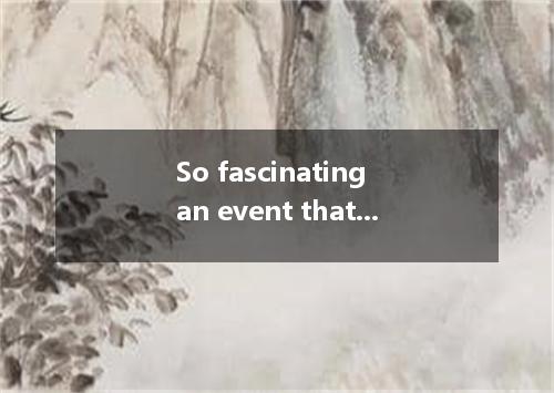 So fascinating an event that it is now enjoying world-wide reputation. A. does t