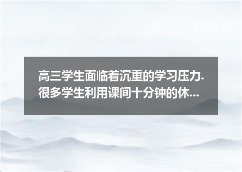 高三学生面临着沉重的学习压力.很多学生利用课间十分钟的休息时间学习,实际上没有什么效果.假如你是淮安中学高三年级的学生李立.就此现象给中学生英语报写封信.发表自