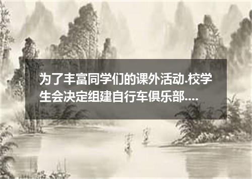 为了丰富同学们的课外活动.校学生会决定组建自行车俱乐部.假如你是学生会主席.请根据以下提示.用英语准备一份口头通知. 1.俱乐部的主要活动内容: ● 每周一次的