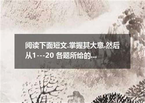 阅读下面短文.掌握其大意.然后从1---20 各题所给的四个选项中.选出最佳选项.并将答案填涂在答题卡上.涂卡时请考生务必注意对应答题卡上相应的题号. Whil