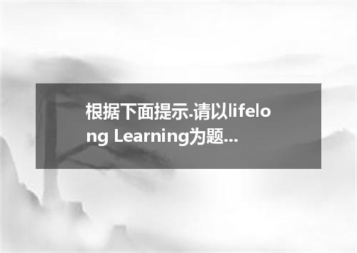 根据下面提示.请以lifelong Learning为题.写一篇120-150词的英语短文. 1．你如何看待终身学习? 2．你认为终身学习有哪些方式? 3．你会