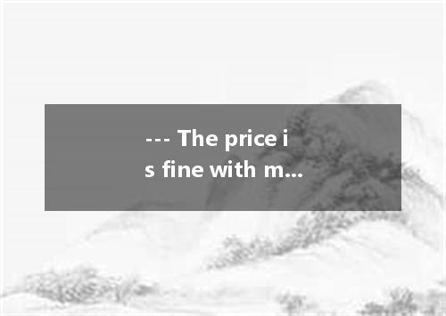 --- The price is fine with me. How would you like paid? --- Well, it is up to yo