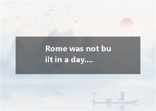 Rome was not built in a day. You should set goals and work hard to achieve them．