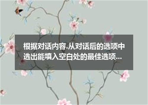 根据对话内容.从对话后的选项中选出能填入空白处的最佳选项.选项中有两项为多余选项. W:Mrs. Everett is expecting you, Mr. B