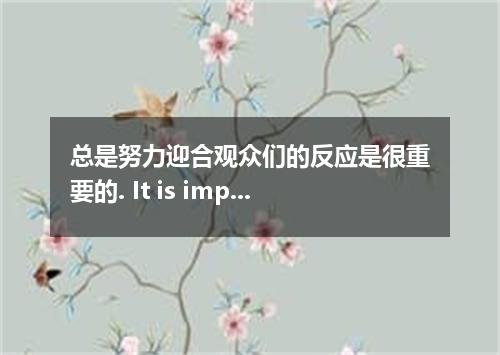 总是努力迎合观众们的反应是很重要的. It is important to always try to the way the audience will . 
