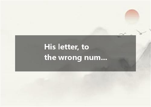 His letter, to the wrong number, reached me late.A. having been addressed B. to 