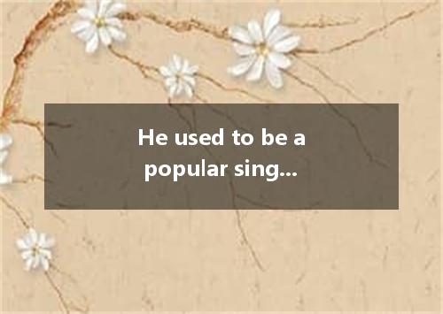 He used to be a popular singer, but drug his ruin. A. resulted from B. contribut