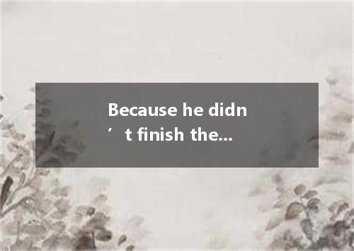 Because he didn’t finish the work on time and was fired by company, he was very 