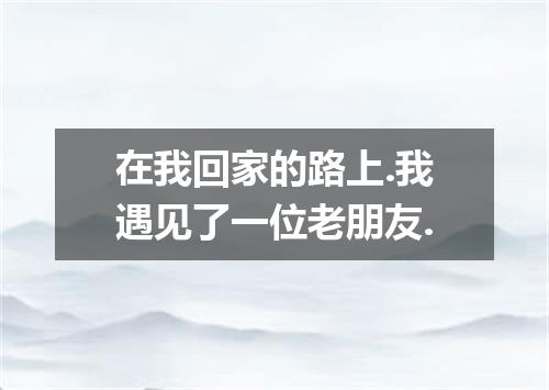 在我回家的路上.我遇见了一位老朋友.